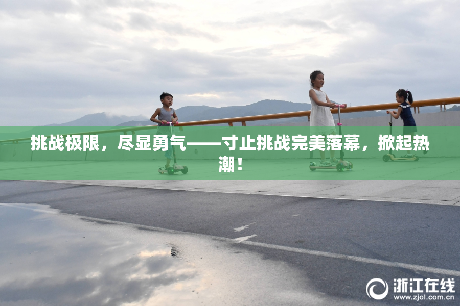 挑战极限，尽显勇气——寸止挑战完美落幕，掀起热潮！