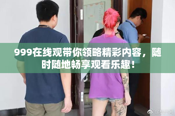 999在线观带你领略精彩内容，随时随地畅享观看乐趣！