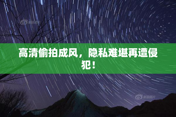 高清偷拍成风，隐私难堪再遭侵犯！