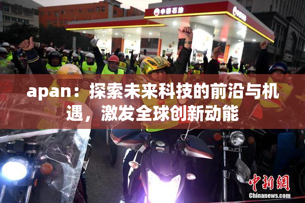 apan：探索未来科技的前沿与机遇，激发全球创新动能