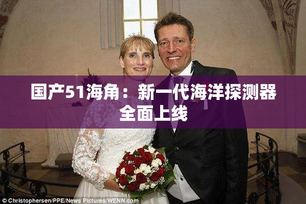国产51海角：新一代海洋探测器全面上线