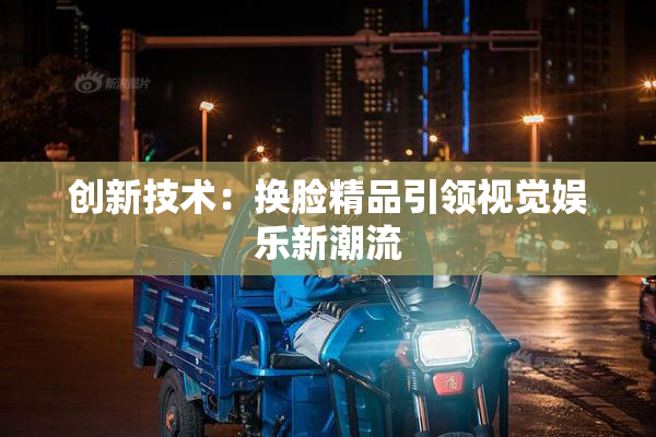 创新技术：换脸精品引领视觉娱乐新潮流