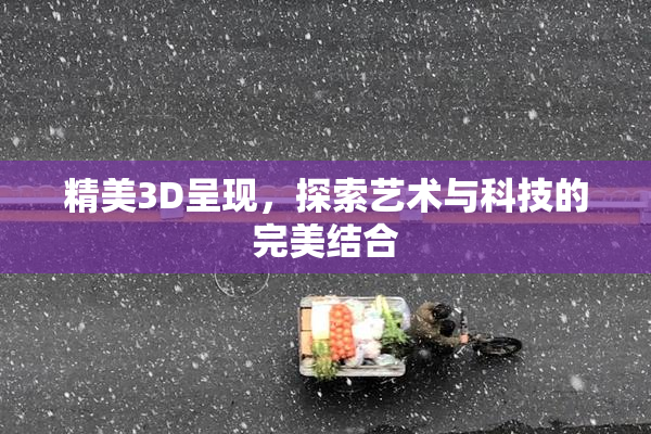 精美3D呈现，探索艺术与科技的完美结合