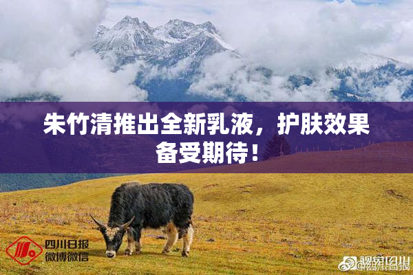 朱竹清推出全新乳液，护肤效果备受期待！