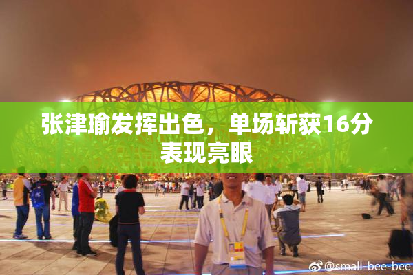 张津瑜发挥出色，单场斩获16分表现亮眼