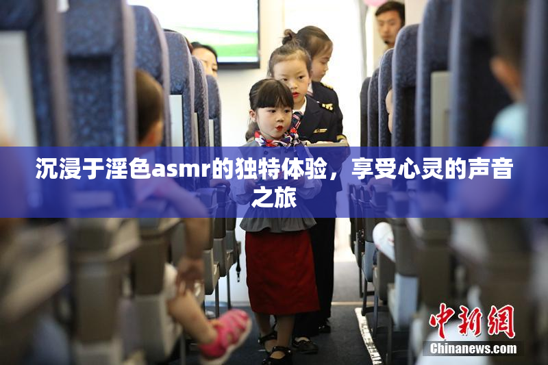 沉浸于淫色asmr的独特体验，享受心灵的声音之旅