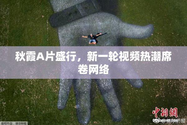 秋霞A片盛行，新一轮视频热潮席卷网络