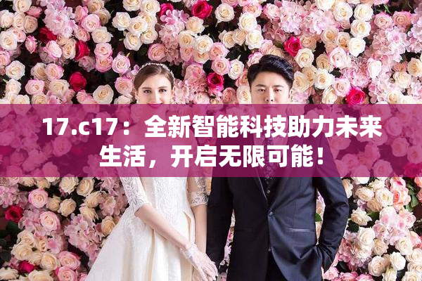 17.c17：全新智能科技助力未来生活，开启无限可能！