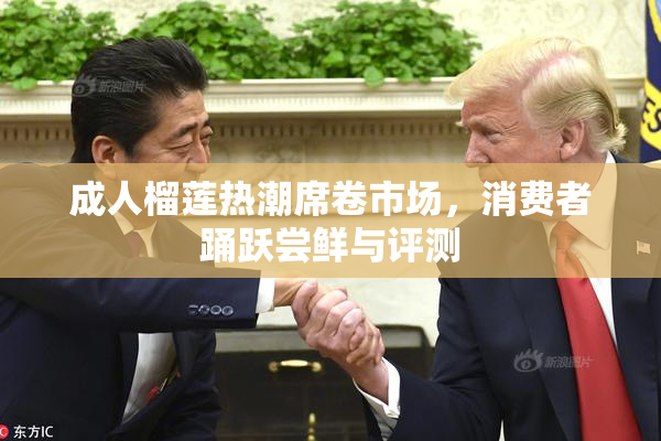 成人榴莲热潮席卷市场，消费者踊跃尝鲜与评测