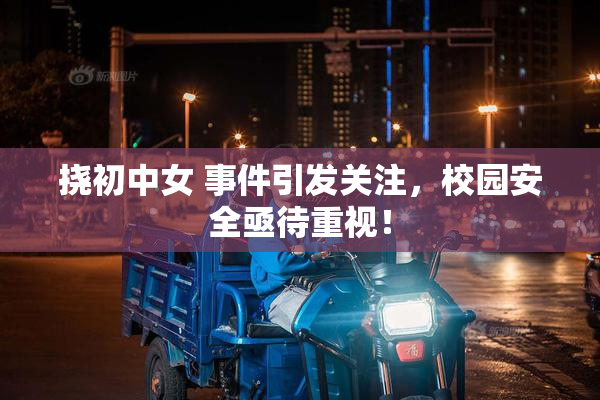 挠初中女 事件引发关注，校园安全亟待重视！