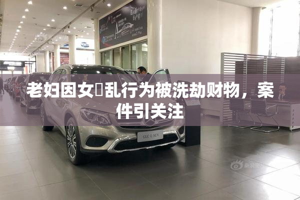 老妇因女婬乱行为被洗劫财物，案件引关注