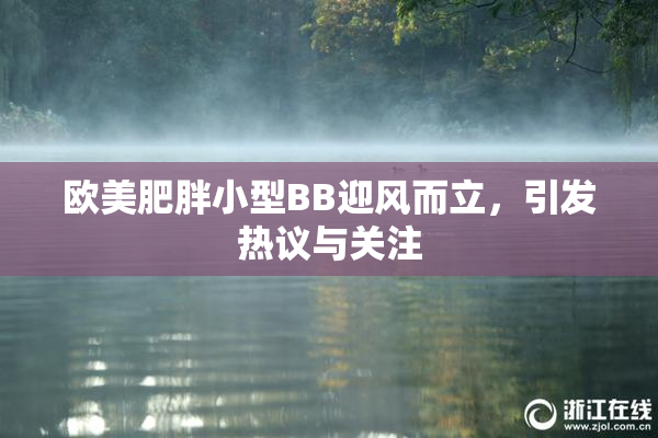 欧美肥胖小型BB迎风而立，引发热议与关注