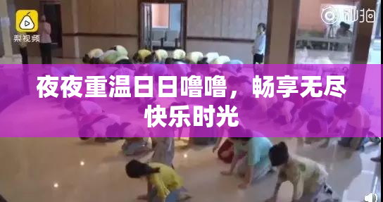 夜夜重温日日噜噜，畅享无尽快乐时光