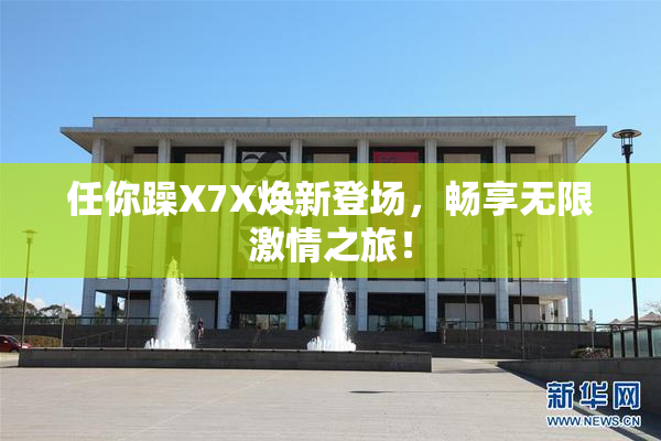 任你躁X7X焕新登场，畅享无限激情之旅！