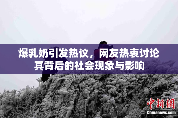 爆乳奶引发热议，网友热衷讨论其背后的社会现象与影响