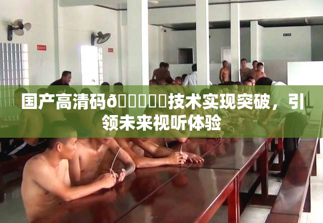 国产高清码🔞❌‌技术实现突破，引领未来视听体验