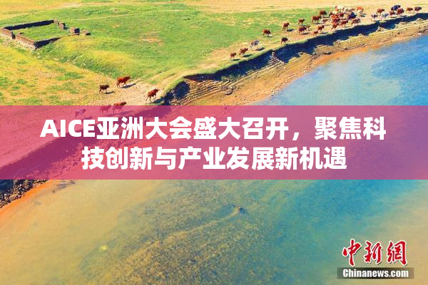 AICE亚洲大会盛大召开，聚焦科技创新与产业发展新机遇