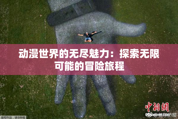 动漫世界的无尽魅力：探索无限可能的冒险旅程