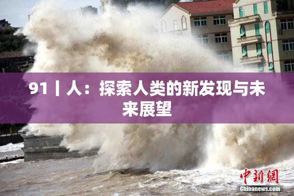 91丨人：探索人类的新发现与未来展望