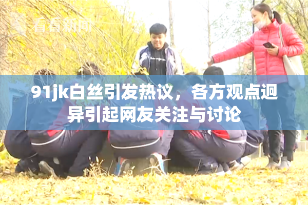 91jk白丝引发热议，各方观点迥异引起网友关注与讨论