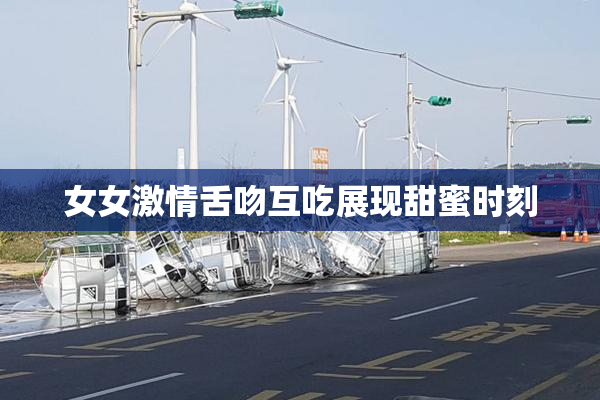 女女激情舌吻互吃展现甜蜜时刻