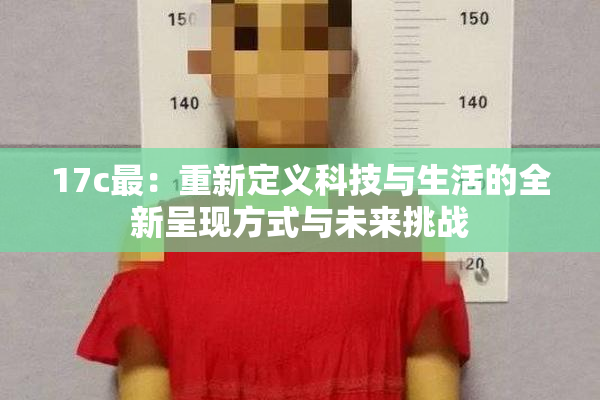 17c最：重新定义科技与生活的全新呈现方式与未来挑战