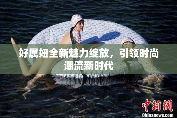 好属妞全新魅力绽放，引领时尚潮流新时代