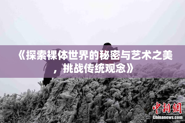 《探索裸体世界的秘密与艺术之美，挑战传统观念》