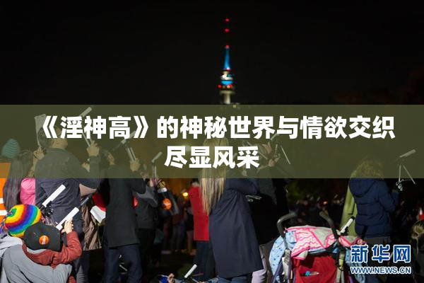 《淫神高》的神秘世界与情欲交织尽显风采
