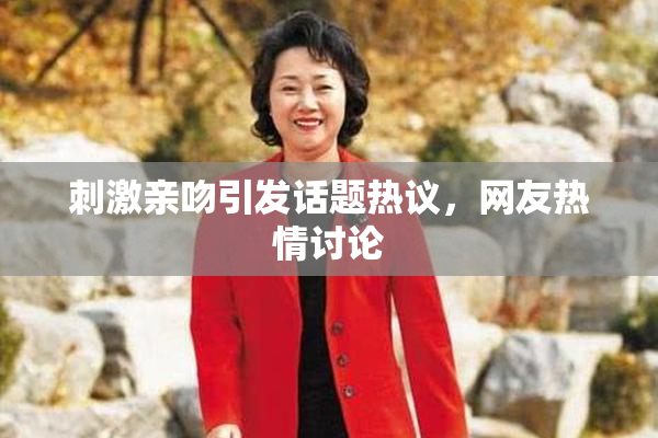 刺激亲吻引发话题热议，网友热情讨论