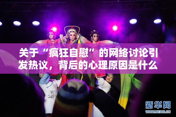 关于“疯狂自慰”的网络讨论引发热议，背后的心理原因是什么？