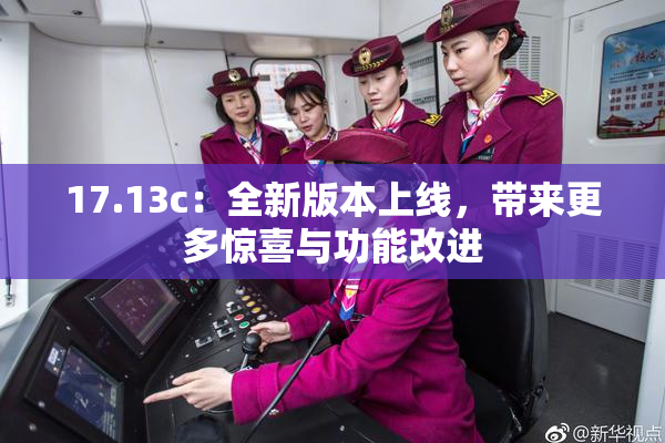 17.13c：全新版本上线，带来更多惊喜与功能改进