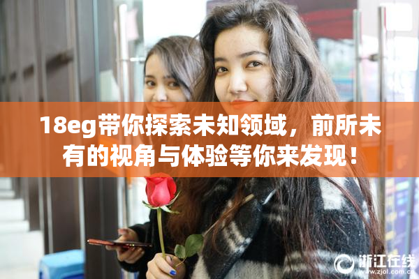 18eg带你探索未知领域，前所未有的视角与体验等你来发现！