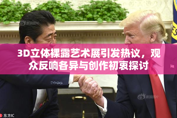 3D立体裸露艺术展引发热议，观众反响各异与创作初衷探讨