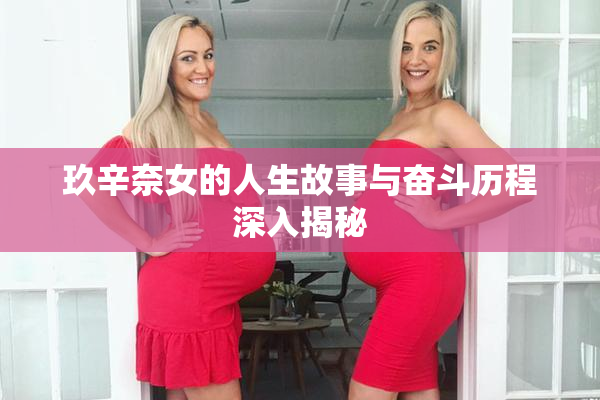 玖辛奈女的人生故事与奋斗历程深入揭秘