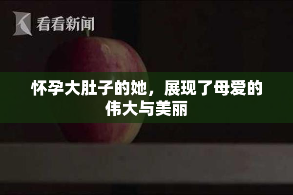 怀孕大肚子的她，展现了母爱的伟大与美丽