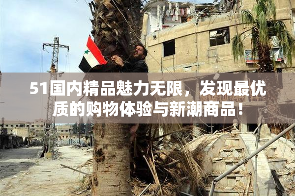 51国内精品魅力无限，发现最优质的购物体验与新潮商品！