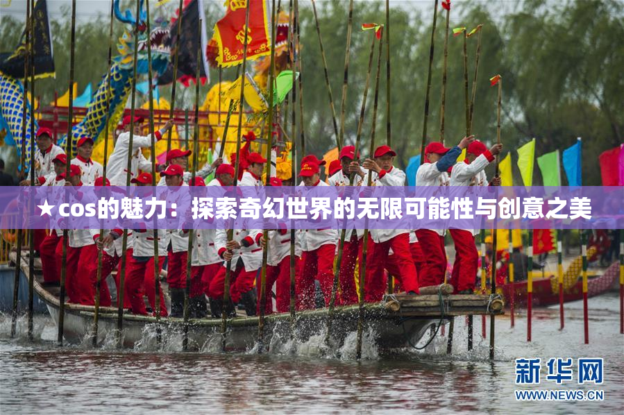 ★cos的魅力：探索奇幻世界的无限可能性与创意之美