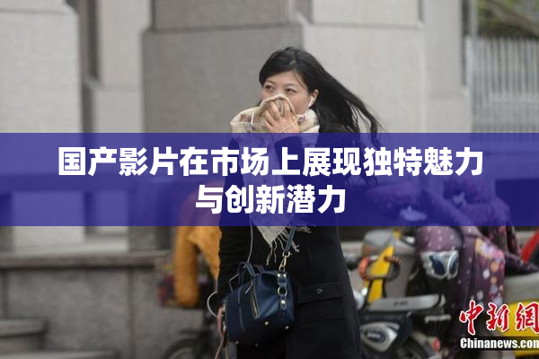 国产影片在市场上展现独特魅力与创新潜力