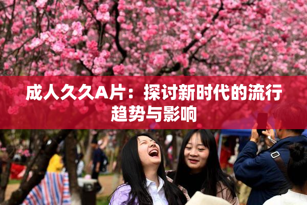 成人久久A片：探讨新时代的流行趋势与影响