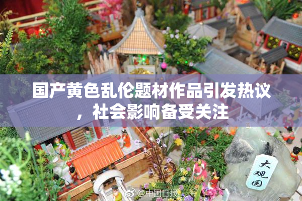 国产黄色乱伦题材作品引发热议，社会影响备受关注