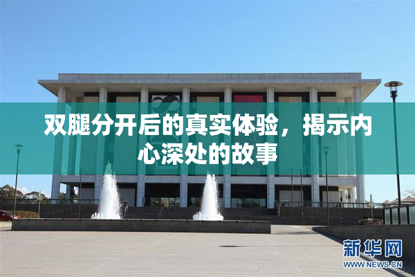 双腿分开后的真实体验，揭示内心深处的故事