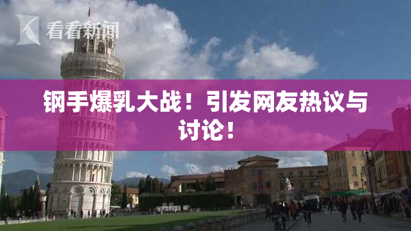钢手爆乳大战！引发网友热议与讨论！