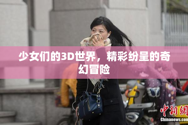 少女们的3D世界，精彩纷呈的奇幻冒险