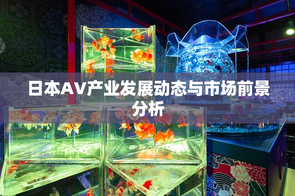 日本AV产业发展动态与市场前景分析