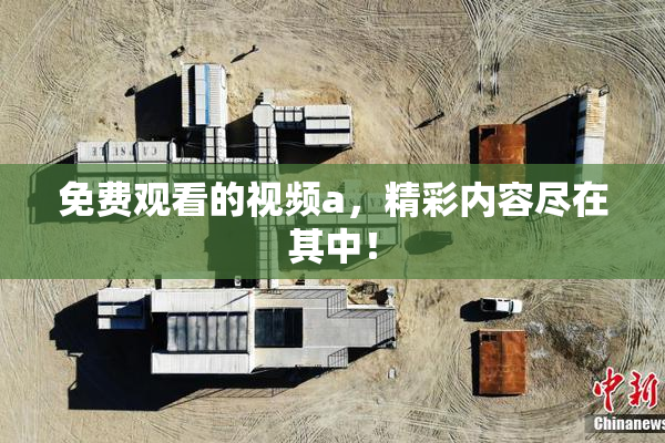免费观看的视频a，精彩内容尽在其中！