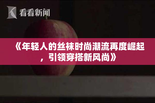 《年轻人的丝袜时尚潮流再度崛起，引领穿搭新风尚》