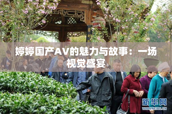婷婷国产AV的魅力与故事：一场视觉盛宴