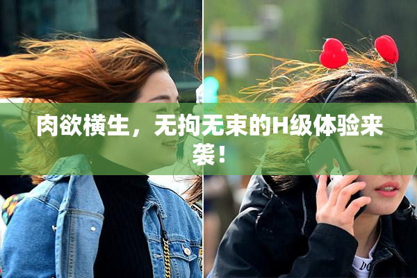 肉欲横生，无拘无束的H级体验来袭！