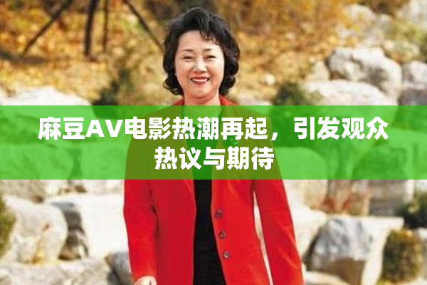 麻豆AV电影热潮再起，引发观众热议与期待